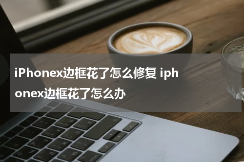 iPhonex边框花了怎么修复 iphonex边框花了怎么办