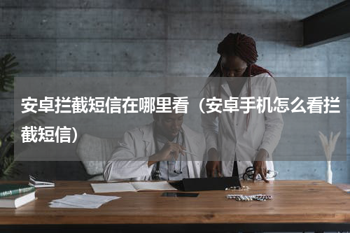 安卓拦截短信在哪里看（安卓手机怎么看拦截短信）