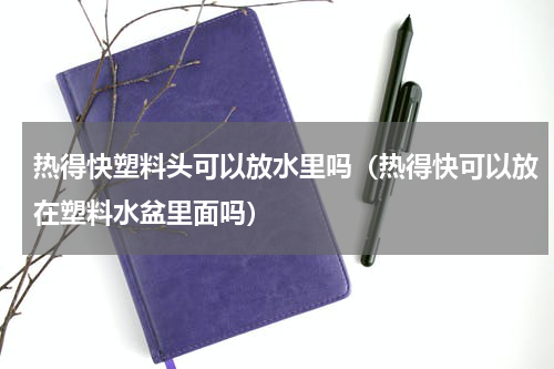 热得快塑料头可以放水里吗（热得快可以放在塑料水盆里面吗）