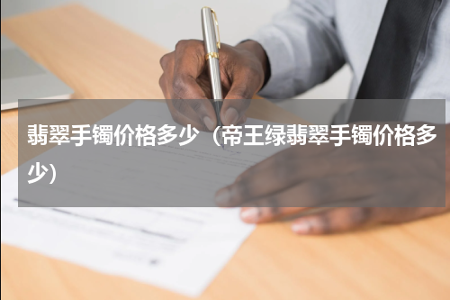翡翠手镯价格多少（帝王绿翡翠手镯价格多少）