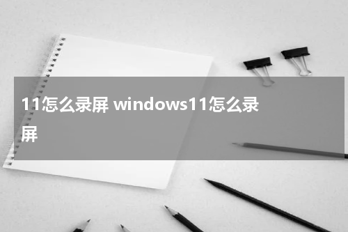 11怎么录屏 windows11怎么录屏