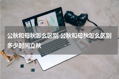 公秋和母秋怎么区别 公秋和母秋怎么区别多少时间立秋