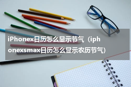 iPhonex日历怎么显示节气（iphonexsmax日历怎么显示农历节气）