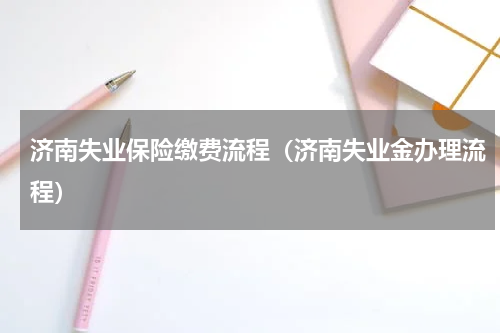 济南失业保险缴费流程（济南失业金办理流程）