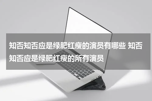 知否知否应是绿肥红瘦的演员有哪些 知否知否应是绿肥红瘦的所有演员