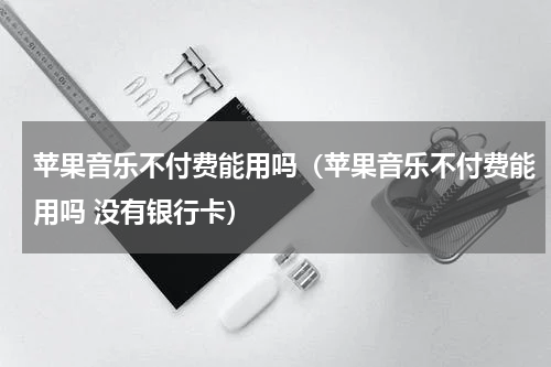 苹果音乐不付费能用吗（苹果音乐不付费能用吗 没有银行卡）