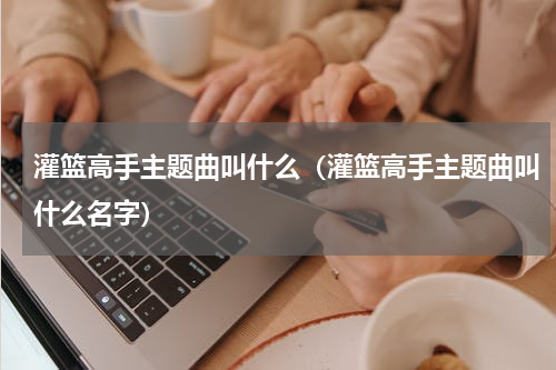 灌篮高手主题曲叫什么（灌篮高手主题曲叫什么名字）