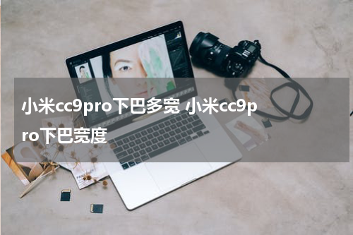 小米cc9pro下巴多宽 小米cc9pro下巴宽度
