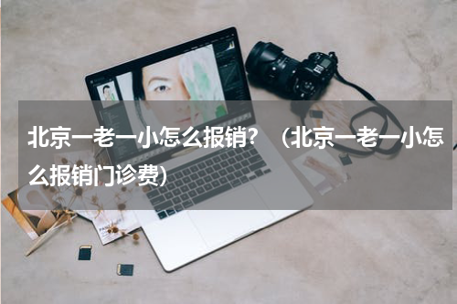 北京一老一小怎么报销？（北京一老一小怎么报销门诊费）