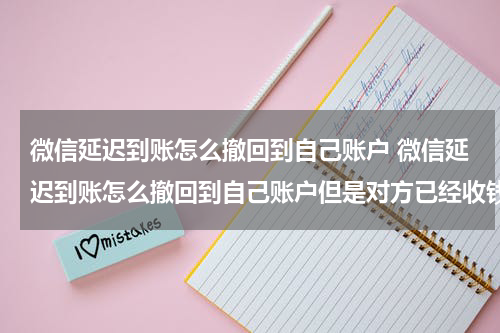 微信延迟到账怎么撤回到自己账户 微信延迟到账怎么撤回到自己账户但是对方已经收钱了