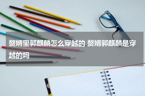 赘婿里郭麒麟怎么穿越的 赘婿郭麒麟是穿越的吗