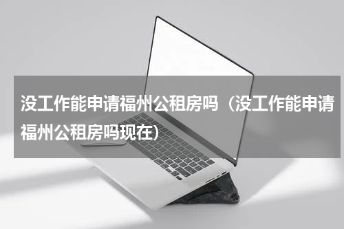 没工作能申请福州公租房吗（没工作能申请福州公租房吗现在）