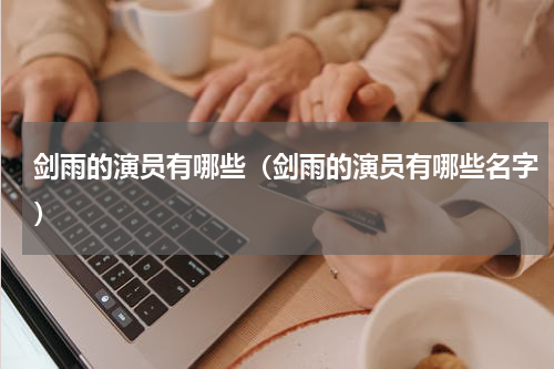 剑雨的演员有哪些（剑雨的演员有哪些名字）