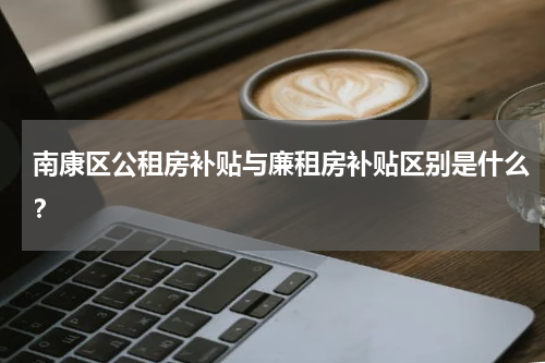 南康区公租房补贴与廉租房补贴区别是什么？