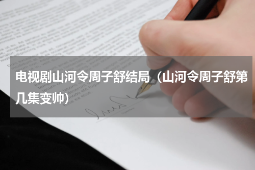 电视剧山河令周子舒结局（山河令周子舒第几集变帅）