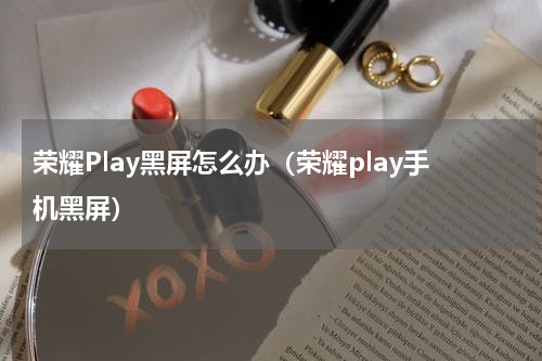荣耀Play黑屏怎么办（荣耀play手机黑屏）