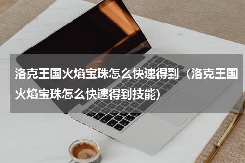 洛克王国火焰宝珠怎么快速得到（洛克王国火焰宝珠怎么快速得到技能）