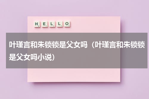 叶瑾言和朱锁锁是父女吗（叶瑾言和朱锁锁是父女吗小说）
