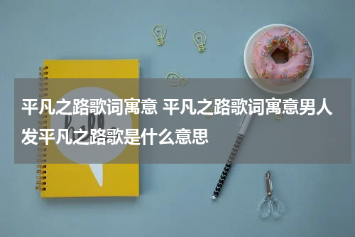 平凡之路歌词寓意 平凡之路歌词寓意男人发平凡之路歌是什么意思