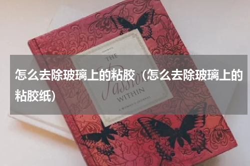 怎么去除玻璃上的粘胶（怎么去除玻璃上的粘胶纸）