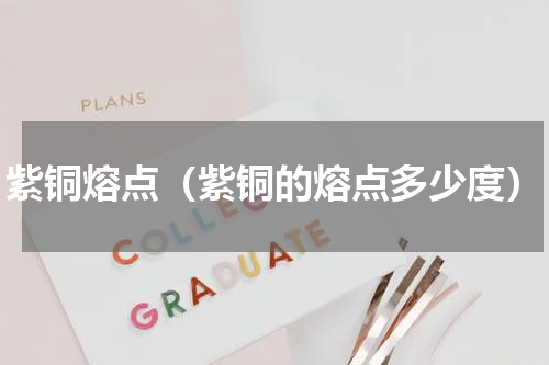 紫铜熔点（紫铜的熔点多少度）