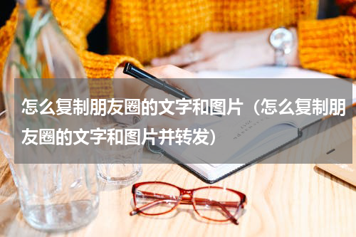 怎么复制朋友圈的文字和图片（怎么复制朋友圈的文字和图片并转发）