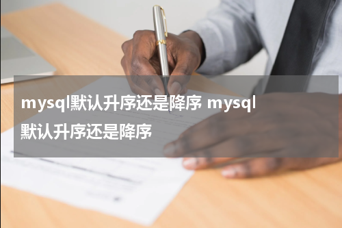 mysql默认升序还是降序 mysql默认升序还是降序