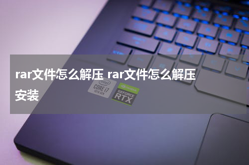 rar文件怎么解压 rar文件怎么解压安装