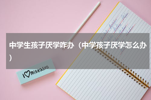 中学生孩子厌学咋办（中学孩子厌学怎么办）
