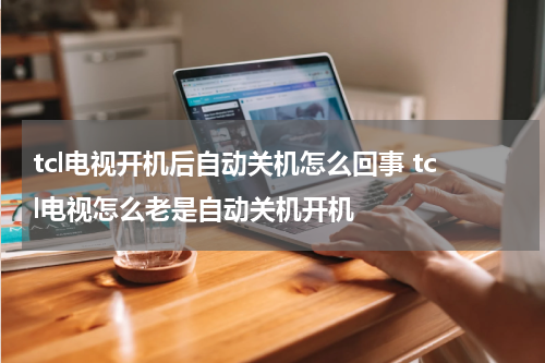 tcl电视开机后自动关机怎么回事 tcl电视怎么老是自动关机开机