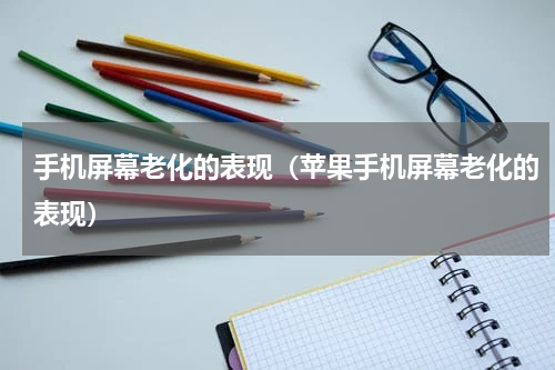 手机屏幕老化的表现（苹果手机屏幕老化的表现）