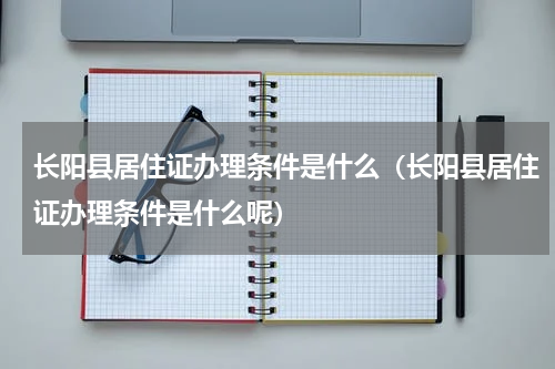 长阳县居住证办理条件是什么（长阳县居住证办理条件是什么呢）