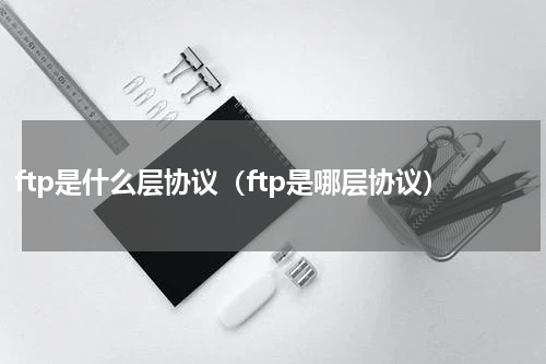 ftp是什么层协议（ftp是哪层协议）