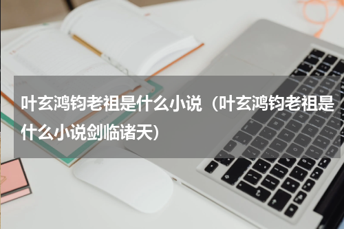 叶玄鸿钧老祖是什么小说（叶玄鸿钧老祖是什么小说剑临诸天）
