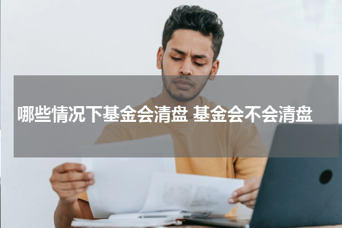 哪些情况下基金会清盘 基金会不会清盘