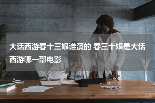大话西游春十三娘谁演的 春三十娘是大话西游哪一部电影