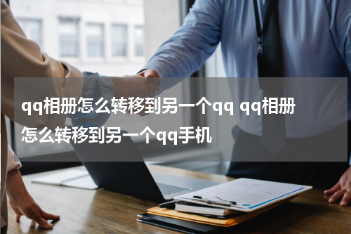 qq相册怎么转移到另一个qq qq相册怎么转移到另一个qq手机