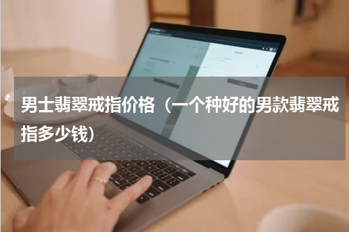 男士翡翠戒指价格（一个种好的男款翡翠戒指多少钱）