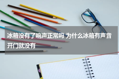 冰箱没有了响声正常吗 为什么冰箱有声音开门就没有