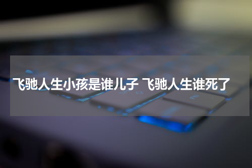 飞驰人生小孩是谁儿子 飞驰人生谁死了