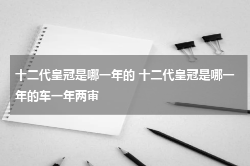 十二代皇冠是哪一年的 十二代皇冠是哪一年的车一年两审