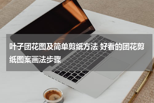 叶子团花图及简单剪纸方法 好看的团花剪纸图案画法步骤