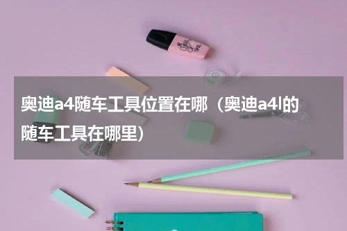 奥迪a4随车工具位置在哪（奥迪a4l的随车工具在哪里）