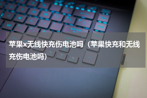 苹果x无线快充伤电池吗（苹果快充和无线充伤电池吗）
