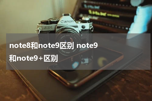note8和note9区别 note9和note9+区别