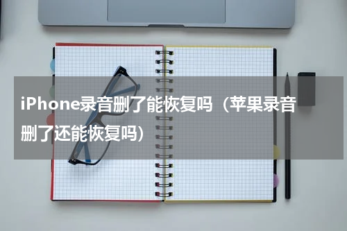 iPhone录音删了能恢复吗（苹果录音删了还能恢复吗）