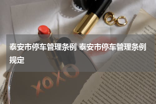 泰安市停车管理条例 泰安市停车管理条例规定