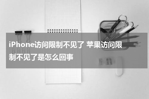 iPhone访问限制不见了 苹果访问限制不见了是怎么回事