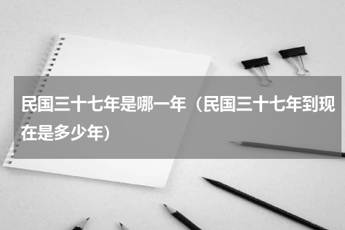 民国三十七年是哪一年（民国三十七年到现在是多少年）