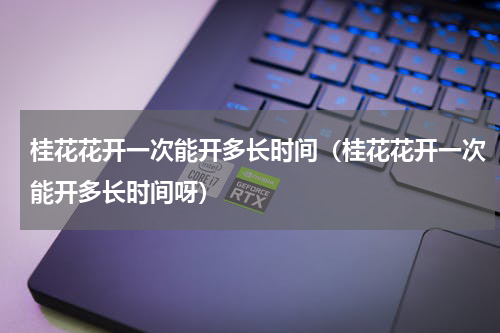 桂花花开一次能开多长时间（桂花花开一次能开多长时间呀）